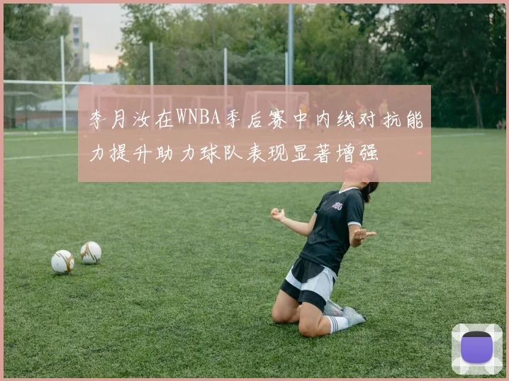 李月汝在WNBA季后赛中内线对抗能力提升助力球队表现显著增强