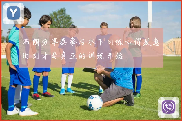 布朗分享泰拳与水下训练心得疲惫时刻才是真正的训练开始